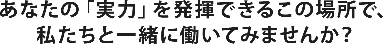 あなたの「実力」を発揮できるこの場所で、私達と一緒に働いてみませんか？